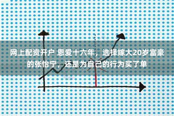 网上配资开户 恩爱十六年，选择嫁大20岁富豪的张怡宁，还是为自己的行为买了单