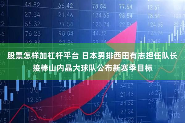 股票怎样加杠杆平台 日本男排西田有志担任队长接棒山内晶大球队公布新赛季目标