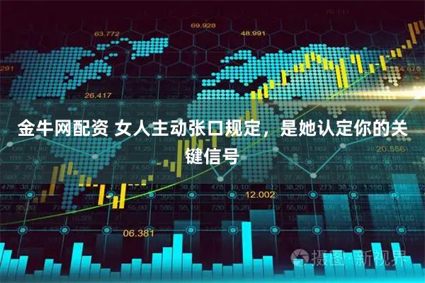 金牛网配资 女人主动张口规定，是她认定你的关键信号