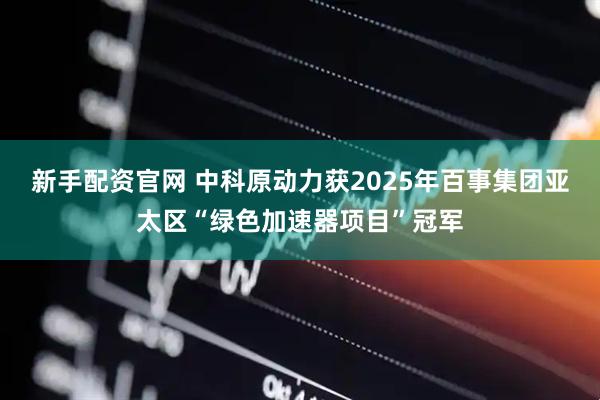 新手配资官网 中科原动力获2025年百事集团亚太区“绿色加速器项目”冠军