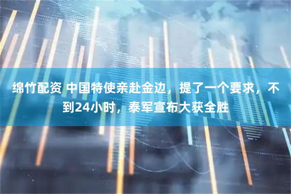 绵竹配资 中国特使亲赴金边，提了一个要求，不到24小时，泰军宣布大获全胜