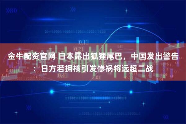 金牛配资官网 日本露出狐狸尾巴，中国发出警告：日方若拥核引发惨祸将远超二战